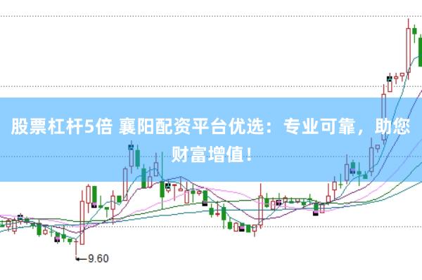 股票杠杆5倍 襄阳配资平台优选：专业可靠，助您财富增值！