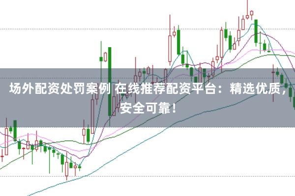 场外配资处罚案例 在线推荐配资平台：精选优质，安全可靠！