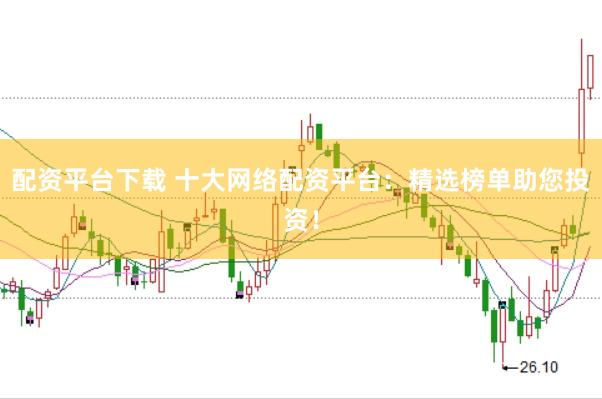 配资平台下载 十大网络配资平台：精选榜单助您投资！