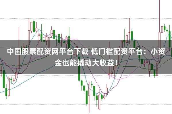 中国股票配资网平台下载 低门槛配资平台：小资金也能撬动大收益！
