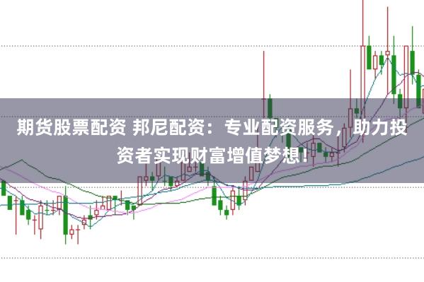 期货股票配资 邦尼配资：专业配资服务，助力投资者实现财富增值梦想！