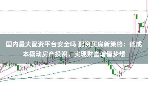国内最大配资平台安全吗 配资买房新策略：低成本撬动房产投资，实现财富增值梦想