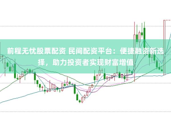 前程无忧股票配资 民间配资平台：便捷融资新选择，助力投资者实现财富增值