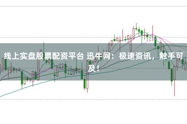 线上实盘股票配资平台 迅牛网：极速资讯，触手可及！