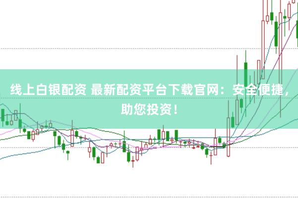线上白银配资 最新配资平台下载官网：安全便捷，助您投资！