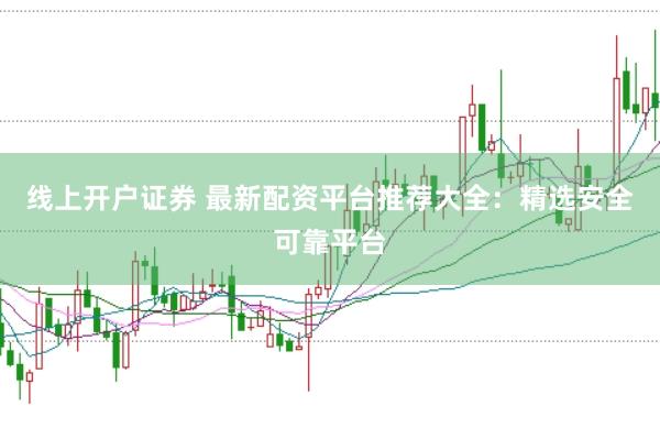 线上开户证券 最新配资平台推荐大全：精选安全可靠平台