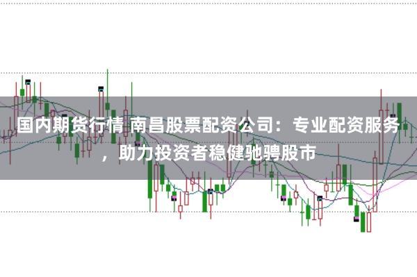 国内期货行情 南昌股票配资公司：专业配资服务，助力投资者稳健驰骋股市