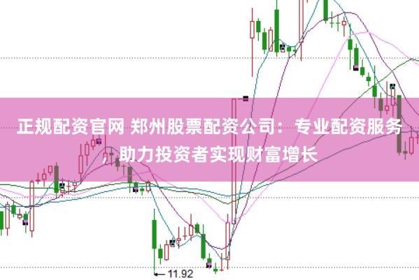 正规配资官网 郑州股票配资公司：专业配资服务，助力投资者实现财富增长