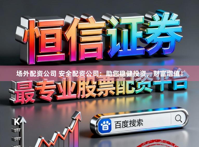 场外配资公司 安全配资公司：助您稳健投资，财富增值！