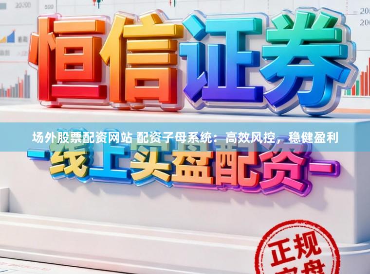 场外股票配资网站 配资子母系统：高效风控，稳健盈利