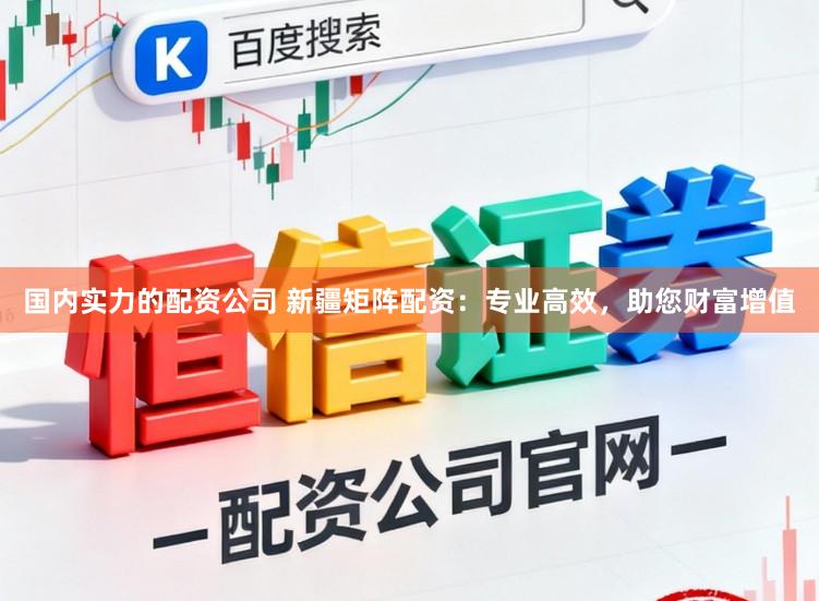 国内实力的配资公司 新疆矩阵配资：专业高效，助您财富增值