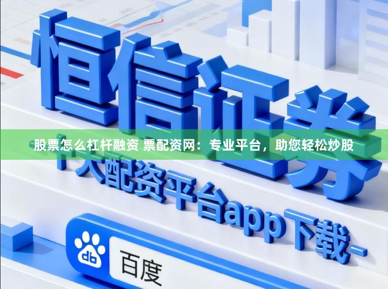 股票怎么杠杆融资 票配资网：专业平台，助您轻松炒股