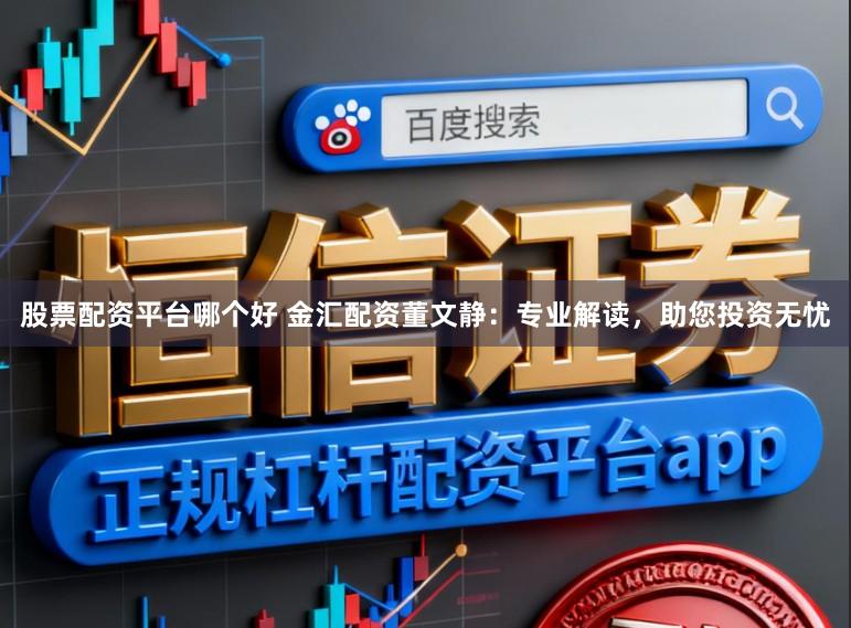 股票配资平台哪个好 金汇配资董文静：专业解读，助您投资无忧