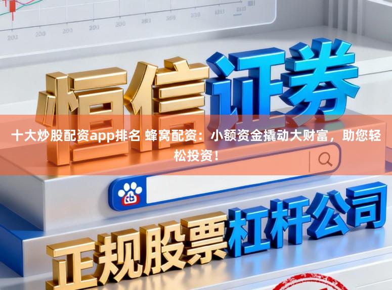 十大炒股配资app排名 蜂窝配资：小额资金撬动大财富，助您轻松投资！