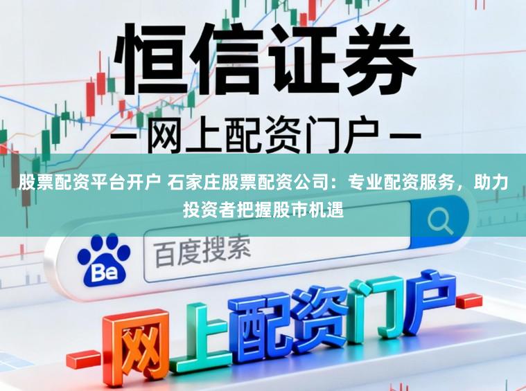 股票配资平台开户 石家庄股票配资公司：专业配资服务，助力投资者把握股市机遇
