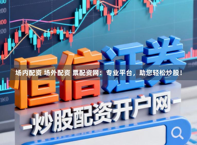 场内配资 场外配资 票配资网：专业平台，助您轻松炒股！