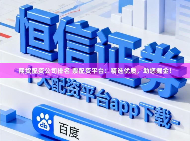 期货配资公司排名 票配资平台：精选优质，助您掘金！