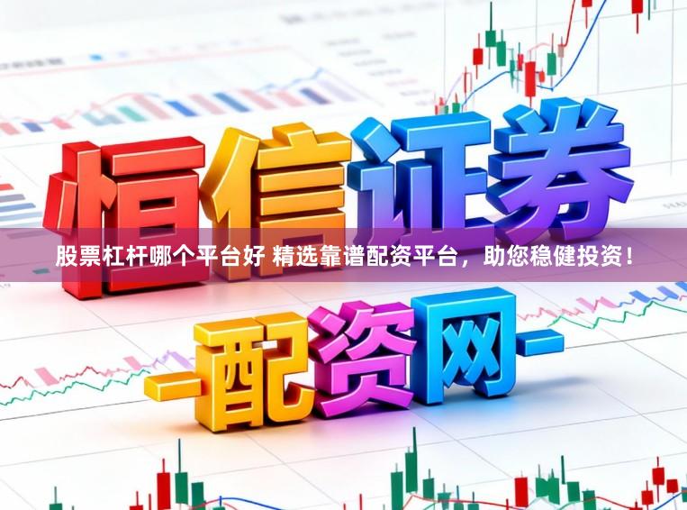 股票杠杆哪个平台好 精选靠谱配资平台，助您稳健投资！