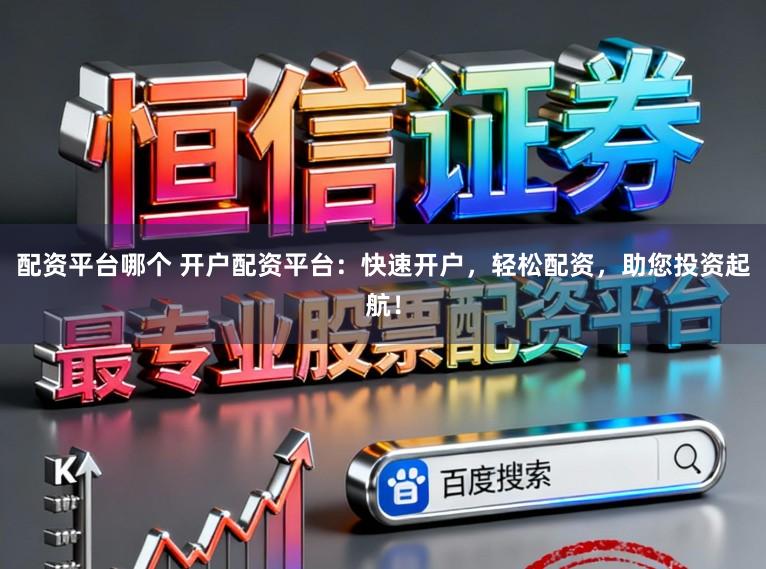 配资平台哪个 开户配资平台：快速开户，轻松配资，助您投资起航！