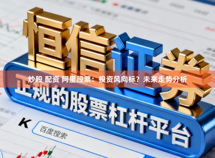 炒股 配资 阿里股票：投资风向标？未来走势分析