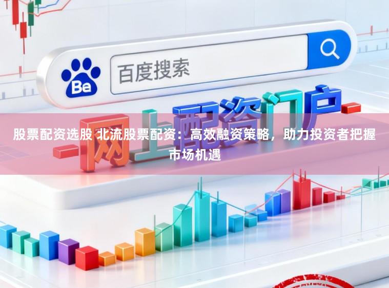 股票配资选股 北流股票配资：高效融资策略，助力投资者把握市场机遇