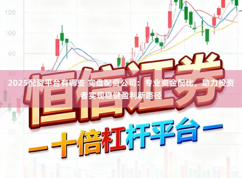 2025配资平台有哪些 实盘配资公司：专业资金配比，助力投资者实现稳健盈利新路径