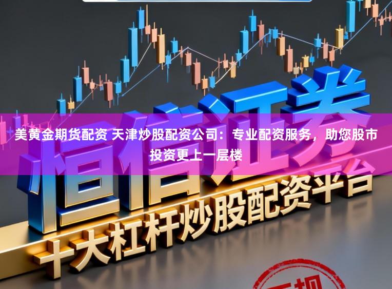 美黄金期货配资 天津炒股配资公司：专业配资服务，助您股市投资更上一层楼