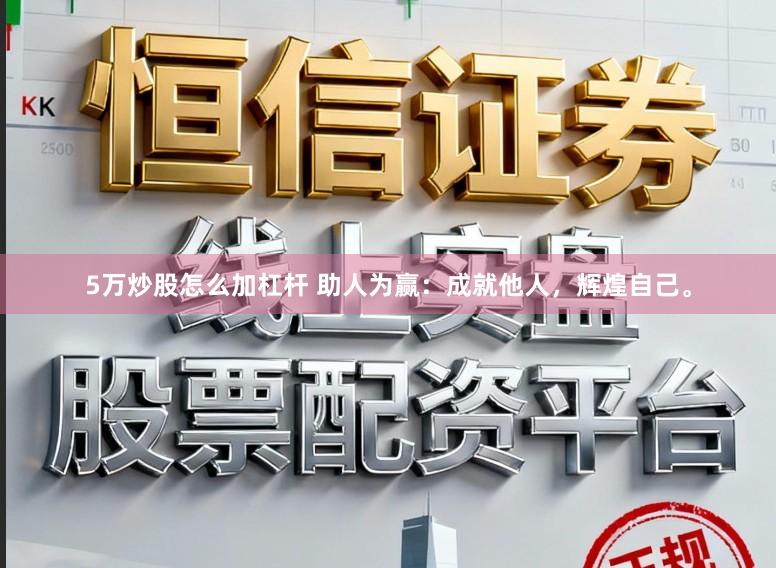 5万炒股怎么加杠杆 助人为赢：成就他人，辉煌自己。