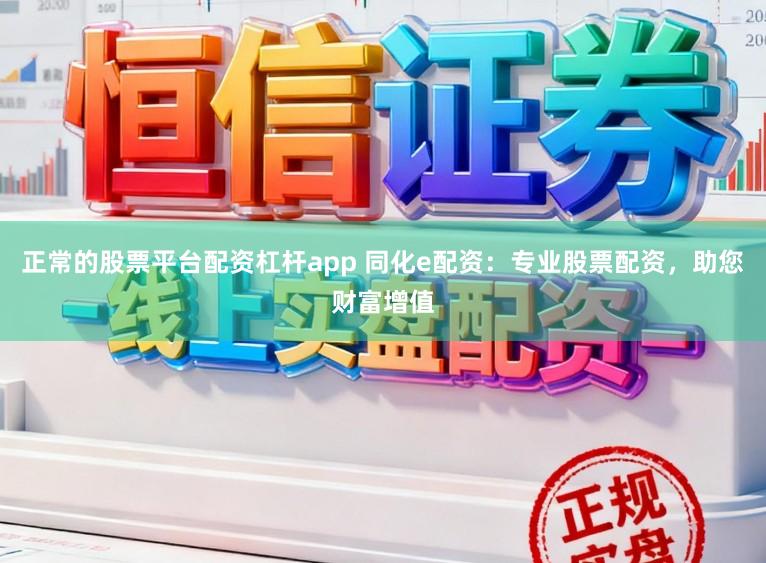 正常的股票平台配资杠杆app 同化e配资：专业股票配资，助您财富增值