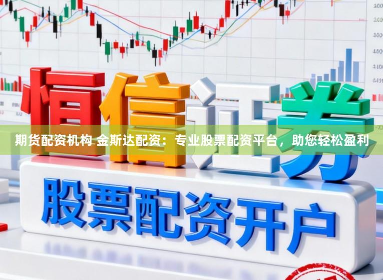 期货配资机构 金斯达配资：专业股票配资平台，助您轻松盈利
