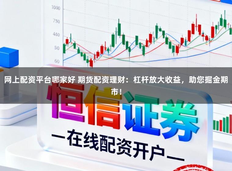 网上配资平台哪家好 期货配资理财：杠杆放大收益，助您掘金期市！