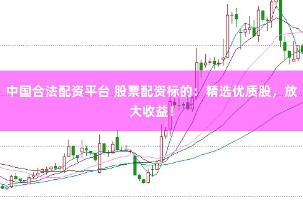 中国合法配资平台 股票配资标的：精选优质股，放大收益！