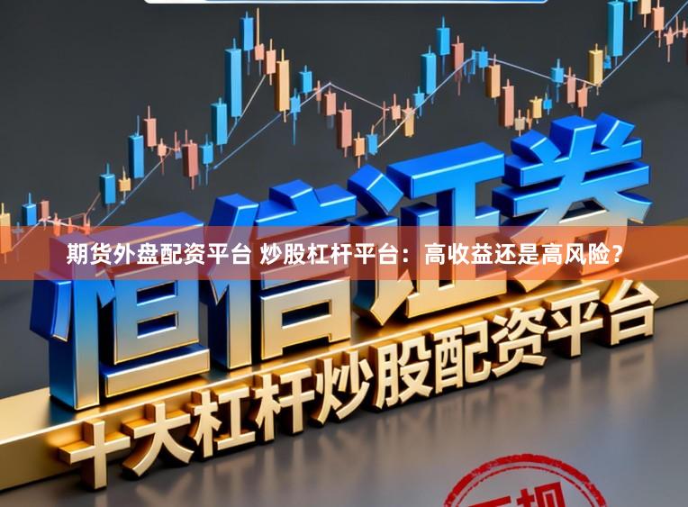 期货外盘配资平台 炒股杠杆平台：高收益还是高风险？