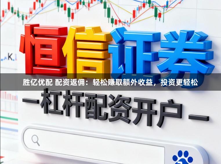 胜亿优配 配资返佣：轻松赚取额外收益，投资更轻松