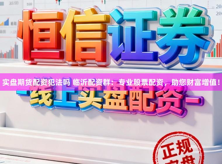实盘期货配资犯法吗 临沂配资群：专业股票配资，助您财富增值！
