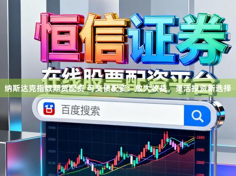 纳斯达克指数期货配资 可交债配资：放大收益，灵活投资新选择