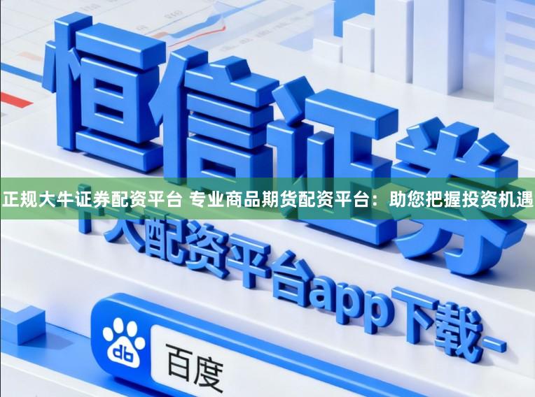 正规大牛证券配资平台 专业商品期货配资平台：助您把握投资机遇