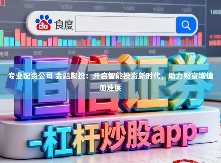 专业配资公司 金融聚投：开启智能投资新时代，助力财富增值加速度