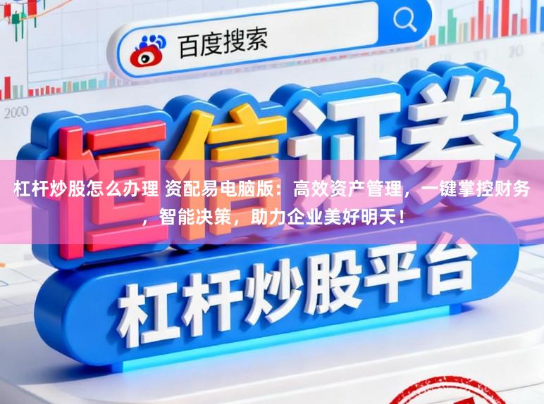 杠杆炒股怎么办理 资配易电脑版：高效资产管理，一键掌控财务，智能决策，助力企业美好明天！