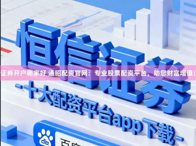 证券开户哪家好 通昭配资官网：专业股票配资平台，助您财富增值！