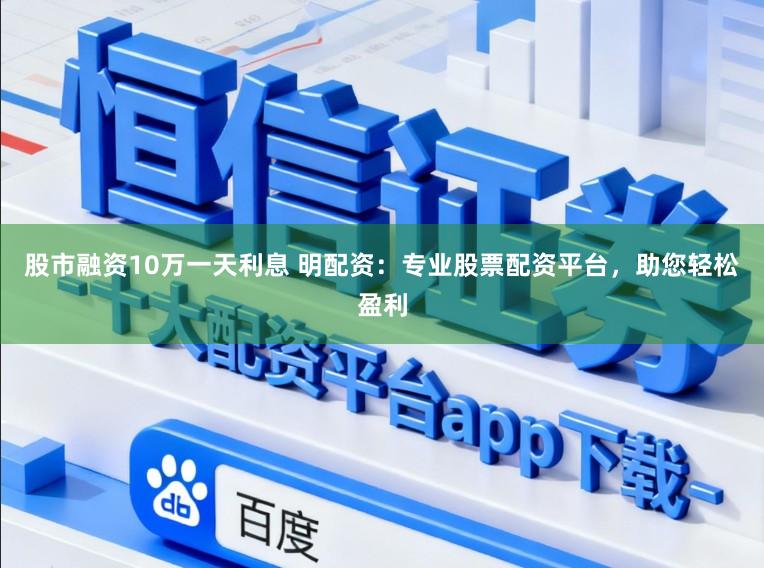 股市融资10万一天利息 明配资：专业股票配资平台，助您轻松盈利