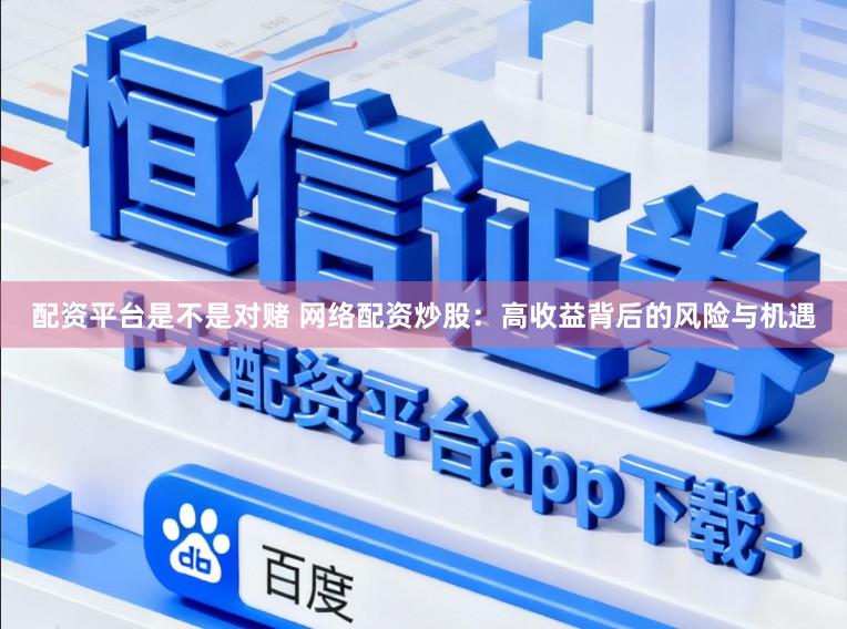 配资平台是不是对赌 网络配资炒股：高收益背后的风险与机遇