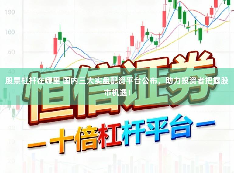 股票杠杆在哪里 国内三大实盘配资平台公布，助力投资者把握股市机遇！