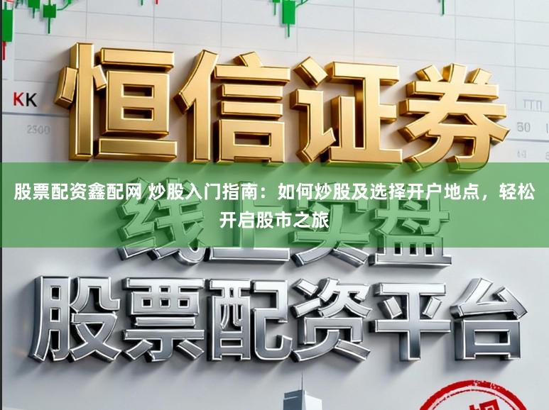 股票配资鑫配网 炒股入门指南：如何炒股及选择开户地点，轻松开启股市之旅