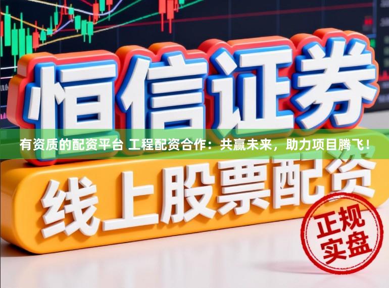 有资质的配资平台 工程配资合作：共赢未来，助力项目腾飞！