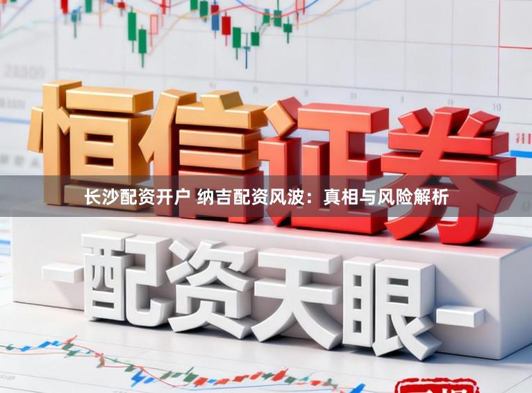 长沙配资开户 纳吉配资风波：真相与风险解析
