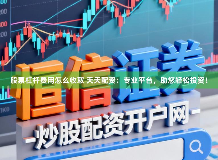 股票杠杆费用怎么收取 天天配资：专业平台，助您轻松投资！