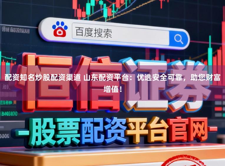 配资知名炒股配资渠道 山东配资平台：优选安全可靠，助您财富增值！