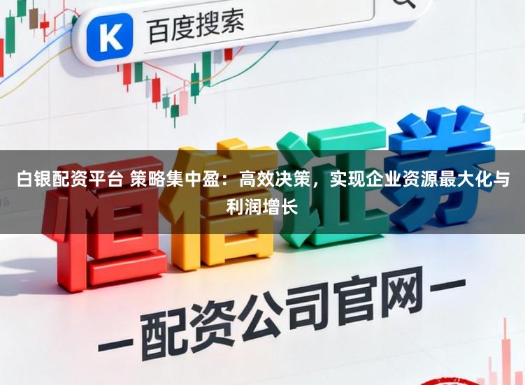 白银配资平台 策略集中盈：高效决策，实现企业资源最大化与利润增长