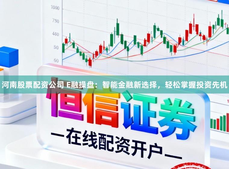 河南股票配资公司 E融操盘：智能金融新选择，轻松掌握投资先机